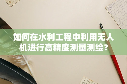 如何在水利工程中利用无人机进行高精度测量测绘？