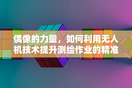 偶像的力量，如何利用无人机技术提升测绘作业的精准度？