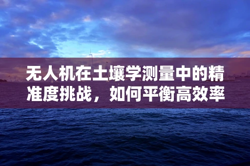 无人机在土壤学测量中的精准度挑战，如何平衡高效率与数据精度？