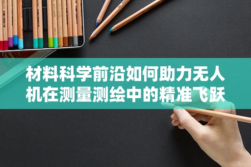 材料科学前沿如何助力无人机在测量测绘中的精准飞跃？