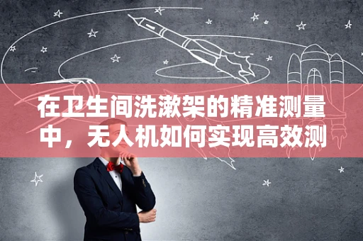在卫生间洗漱架的精准测量中，无人机如何实现高效测绘？
