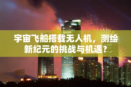 宇宙飞船搭载无人机，测绘新纪元的挑战与机遇？