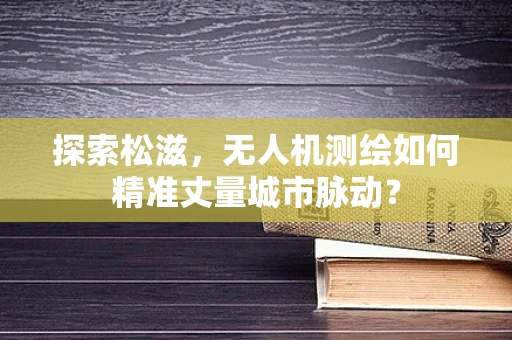 探索松滋，无人机测绘如何精准丈量城市脉动？