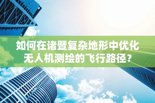 如何在诸暨复杂地形中优化无人机测绘的飞行路径？