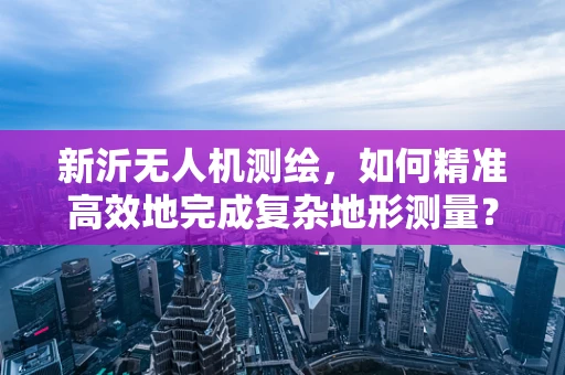 新沂无人机测绘，如何精准高效地完成复杂地形测量？