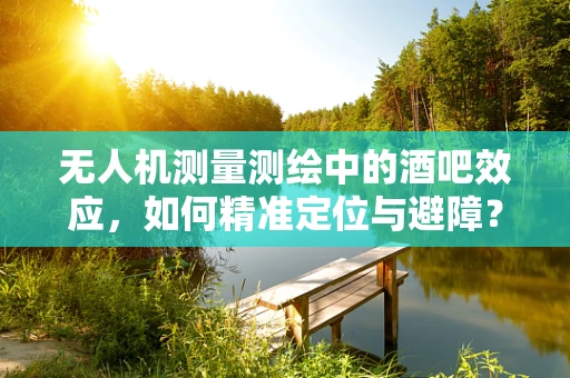无人机测量测绘中的酒吧效应，如何精准定位与避障？