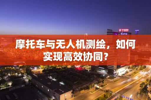 摩托车与无人机测绘，如何实现高效协同？
