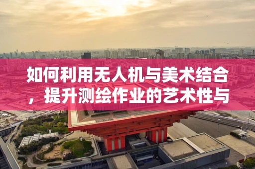 如何利用无人机与美术结合，提升测绘作业的艺术性与精确度？