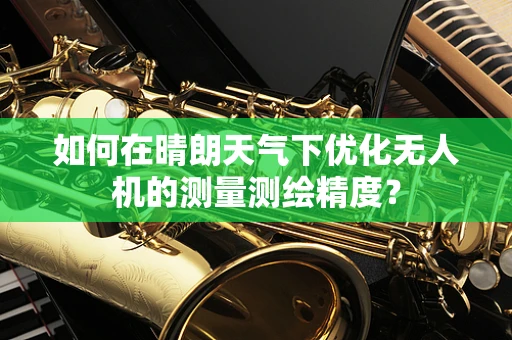 如何在晴朗天气下优化无人机的测量测绘精度？