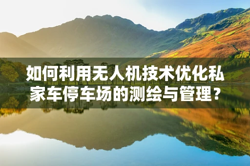 如何利用无人机技术优化私家车停车场的测绘与管理？