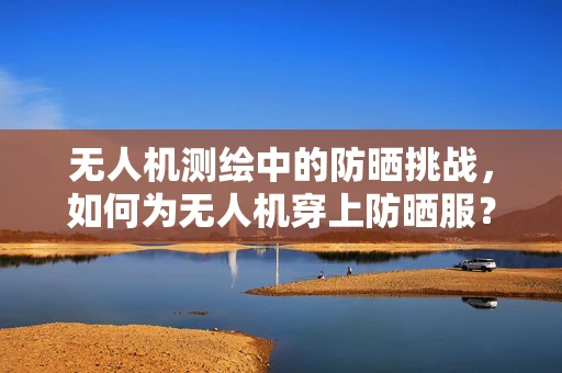 无人机测绘中的防晒挑战，如何为无人机穿上防晒服？