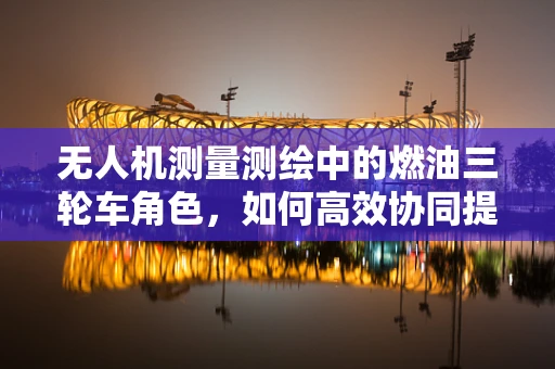 无人机测量测绘中的燃油三轮车角色，如何高效协同提升作业效率？