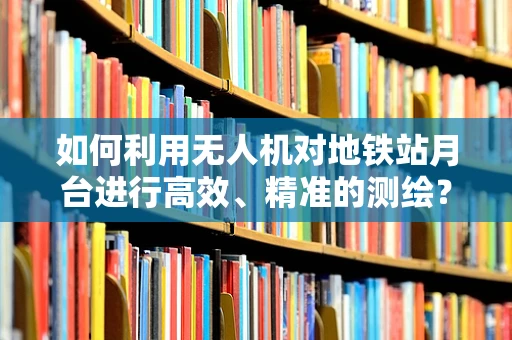 如何利用无人机对地铁站月台进行高效、精准的测绘？