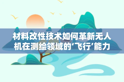 材料改性技术如何革新无人机在测绘领域的‘飞行’能力？