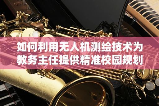 如何利用无人机测绘技术为教务主任提供精准校园规划数据？