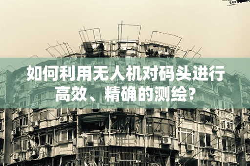 如何利用无人机对码头进行高效、精确的测绘？