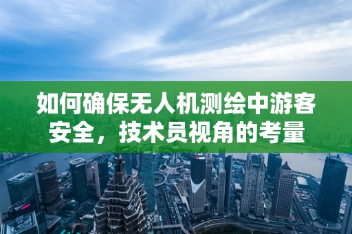 如何确保无人机测绘中游客安全，技术员视角的考量
