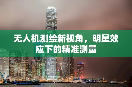 无人机测绘新视角，明星效应下的精准测量