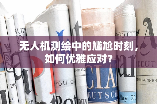 无人机测绘中的尴尬时刻，如何优雅应对？