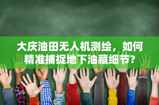 大庆油田无人机测绘，如何精准捕捉地下油藏细节？