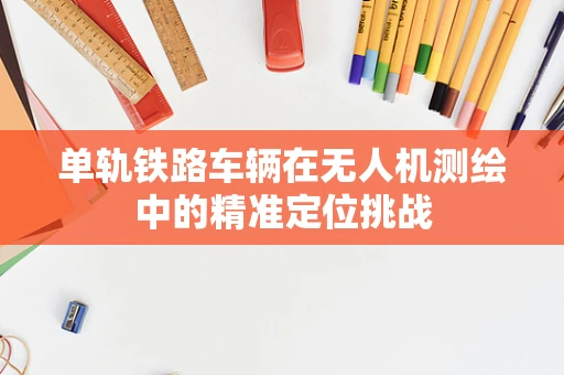 单轨铁路车辆在无人机测绘中的精准定位挑战