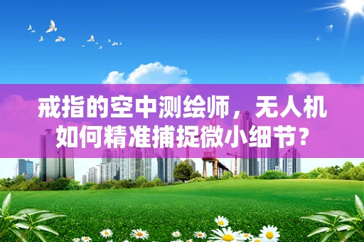 戒指的空中测绘师，无人机如何精准捕捉微小细节？