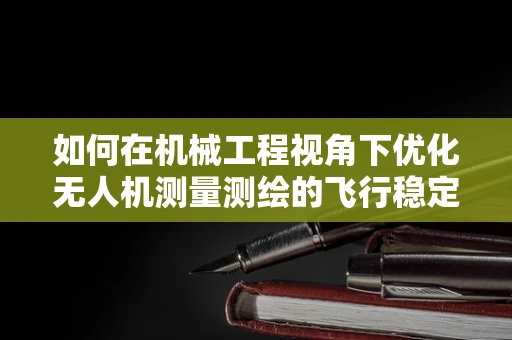 如何在机械工程视角下优化无人机测量测绘的飞行稳定性？