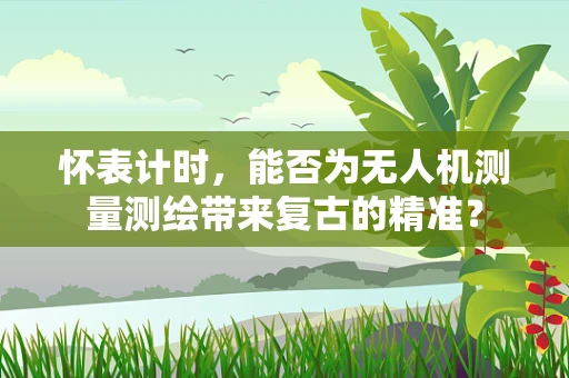 怀表计时，能否为无人机测量测绘带来复古的精准？