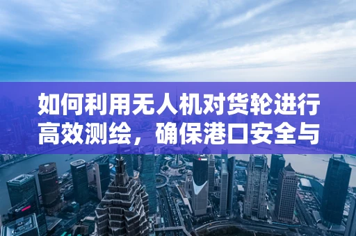 如何利用无人机对货轮进行高效测绘，确保港口安全与效率？