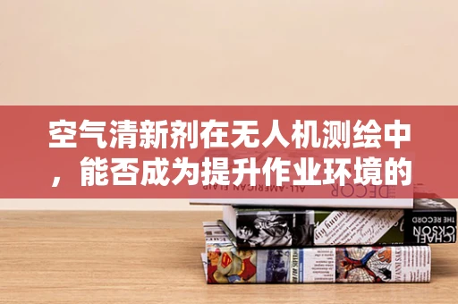 空气清新剂在无人机测绘中，能否成为提升作业环境的秘密武器？