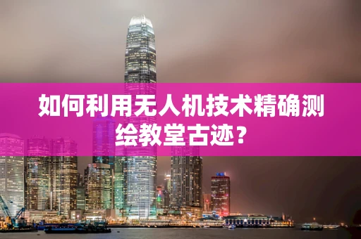 如何利用无人机技术精确测绘教堂古迹？