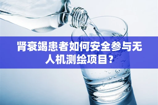肾衰竭患者如何安全参与无人机测绘项目？