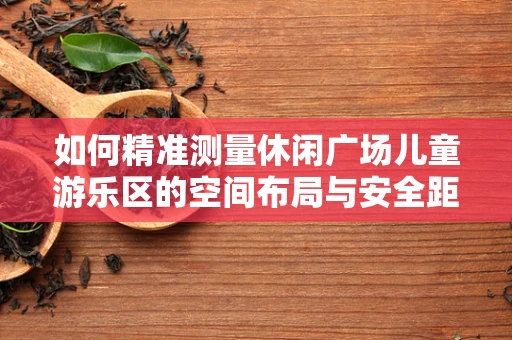 如何精准测量休闲广场儿童游乐区的空间布局与安全距离？