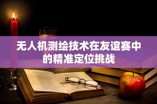 无人机测绘技术在友谊赛中的精准定位挑战
