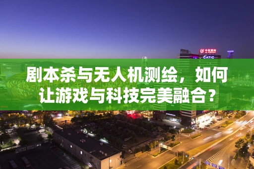 剧本杀与无人机测绘，如何让游戏与科技完美融合？