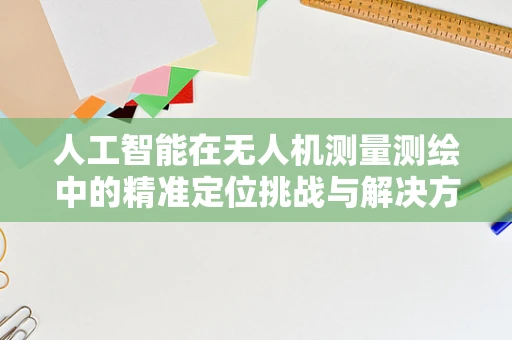 人工智能在无人机测量测绘中的精准定位挑战与解决方案