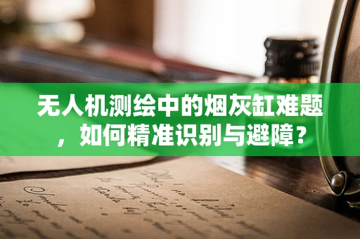 无人机测绘中的烟灰缸难题，如何精准识别与避障？