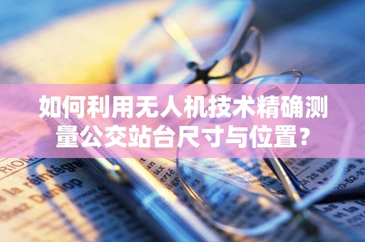 如何利用无人机技术精确测量公交站台尺寸与位置？