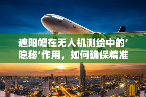 遮阳帽在无人机测绘中的‘隐秘’作用，如何确保精准测量？