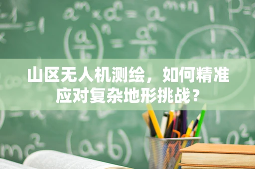 山区无人机测绘，如何精准应对复杂地形挑战？