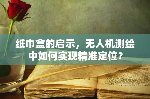 纸巾盒的启示，无人机测绘中如何实现精准定位？