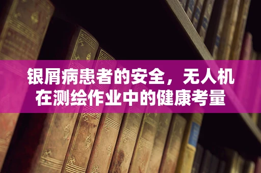 银屑病患者的安全，无人机在测绘作业中的健康考量