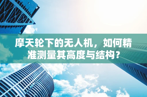 摩天轮下的无人机，如何精准测量其高度与结构？