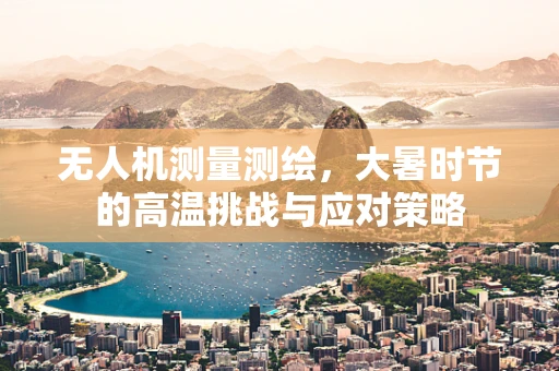 无人机测量测绘，大暑时节的高温挑战与应对策略