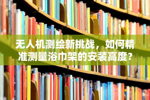 无人机测绘新挑战，如何精准测量浴巾架的安装高度？