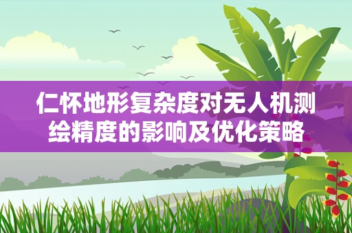 仁怀地形复杂度对无人机测绘精度的影响及优化策略