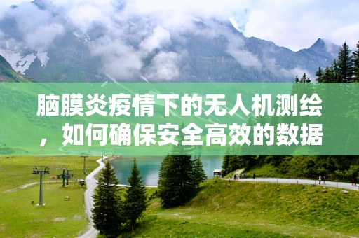 脑膜炎疫情下的无人机测绘，如何确保安全高效的数据收集？