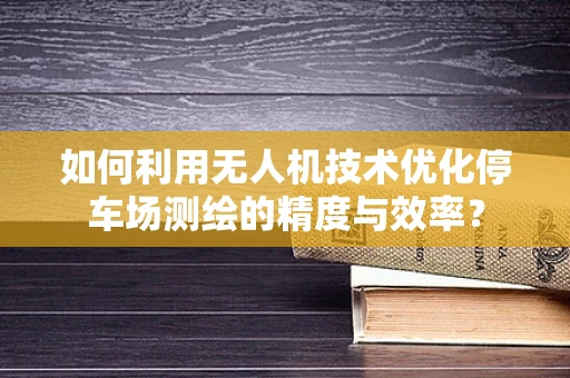 如何利用无人机技术优化停车场测绘的精度与效率？
