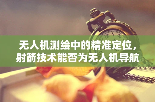 无人机测绘中的精准定位，射箭技术能否为无人机导航带来新启示？