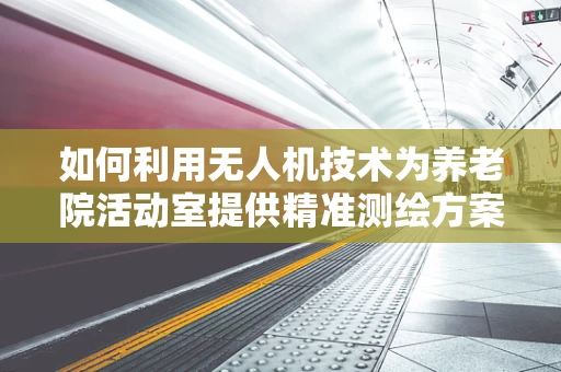 如何利用无人机技术为养老院活动室提供精准测绘方案？